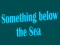 Something below the Sea